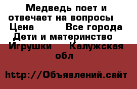 Медведь поет и отвечает на вопросы  › Цена ­ 600 - Все города Дети и материнство » Игрушки   . Калужская обл.